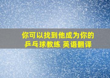 你可以找到他成为你的乒乓球教练 英语翻译